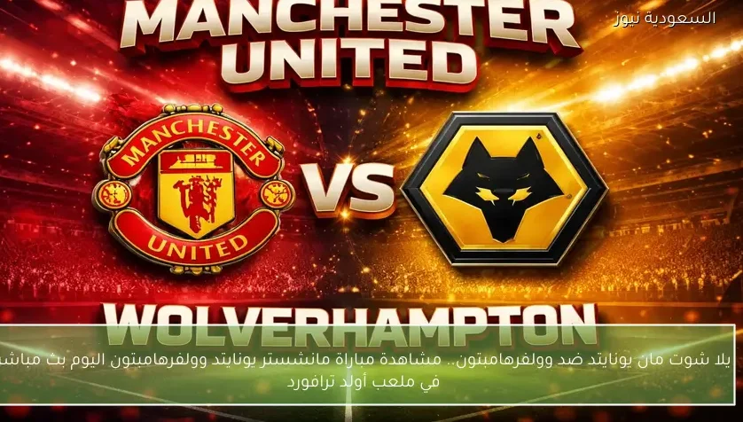 يلا شوت مان يونايتد ضد وولفرهامبتون.. مشاهدة مباراة مانشستر يونايتد وولفرهامبتون اليوم بث مباشر في ملعب أولد ترافورد