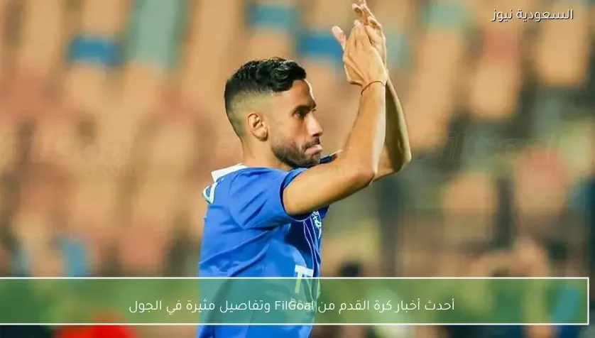 أحدث أخبار كرة القدم من FilGoal وتفاصيل مثيرة في الجول – يلا شوت