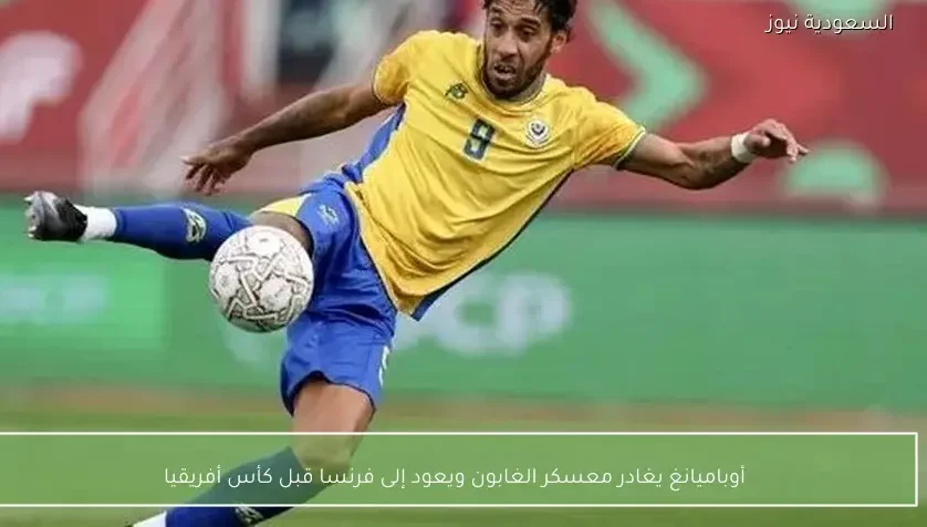 أوباميانغ يغادر معسكر الغابون ويعود إلى فرنسا قبل كأس أفريقيا – يلا شوت
