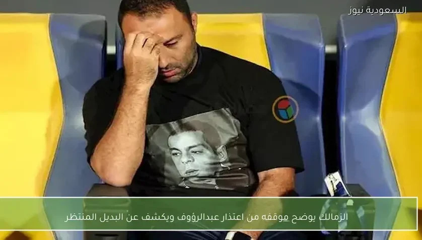 الزمالك يوضح موقفه من اعتذار عبدالرؤوف ويكشف عن البديل المنتظر – يلا شوت