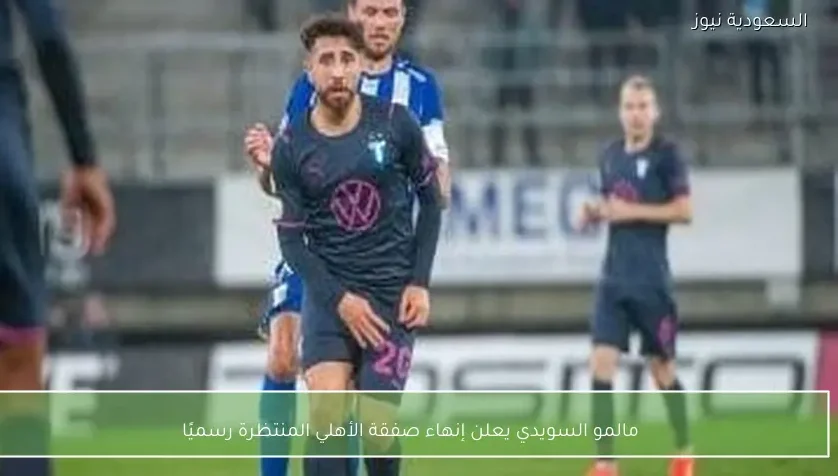 مالمو السويدي يعلن إنهاء صفقة الأهلي المنتظرة رسميًا – يلا شوت