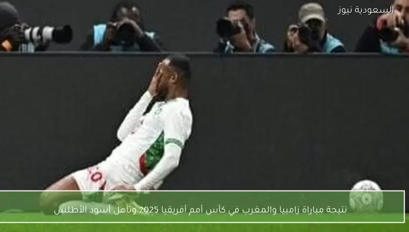 نتيجة مباراة زامبيا والمغرب في كأس أمم أفريقيا 2025 وتأهل أسود الأطلس