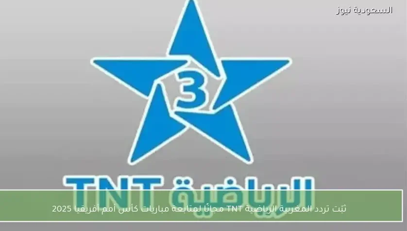 ثبّت تردد المغربية الرياضية TNT مجانًا لمتابعة مباريات كأس أمم أفريقيا 2025