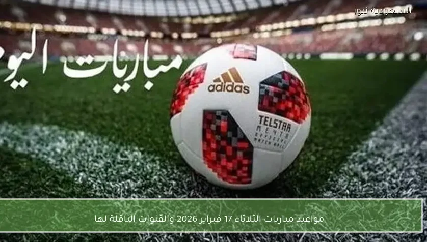مواعيد مباريات الثلاثاء 17 فبراير 2026 والقنوات الناقلة لها