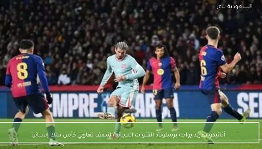 أتلتيكو مدريد يواجه برشلونة: القنوات المجانية لنصف نهائي كأس ملك إسبانيا