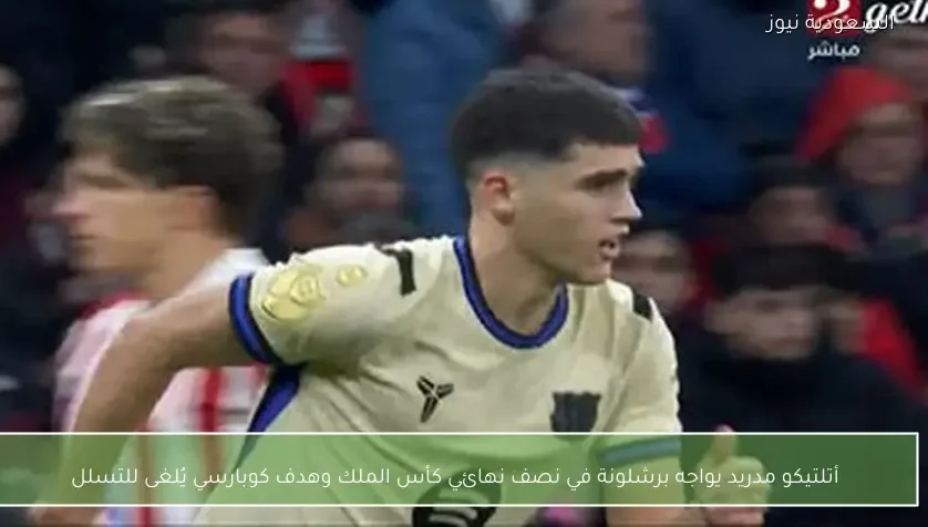 أتلتيكو مدريد يواجه برشلونة في نصف نهائي كأس الملك وهدف كوبارسي يُلغى للتسلل
