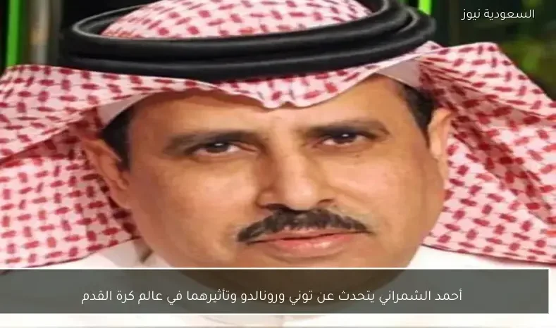 أحمد الشمراني يتحدث عن توني ورونالدو وتأثيرهما في عالم كرة القدم