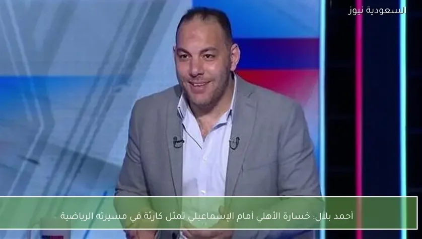 أحمد بلال: خسارة الأهلي أمام الإسماعيلي تمثل كارثة في مسيرته الرياضية