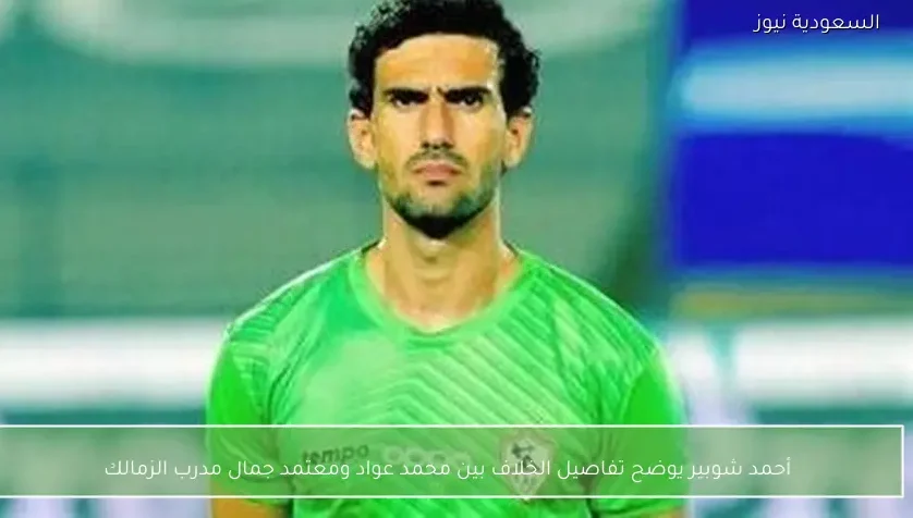 أحمد شوبير يوضح تفاصيل الخلاف بين محمد عواد ومعتمد جمال مدرب الزمالك