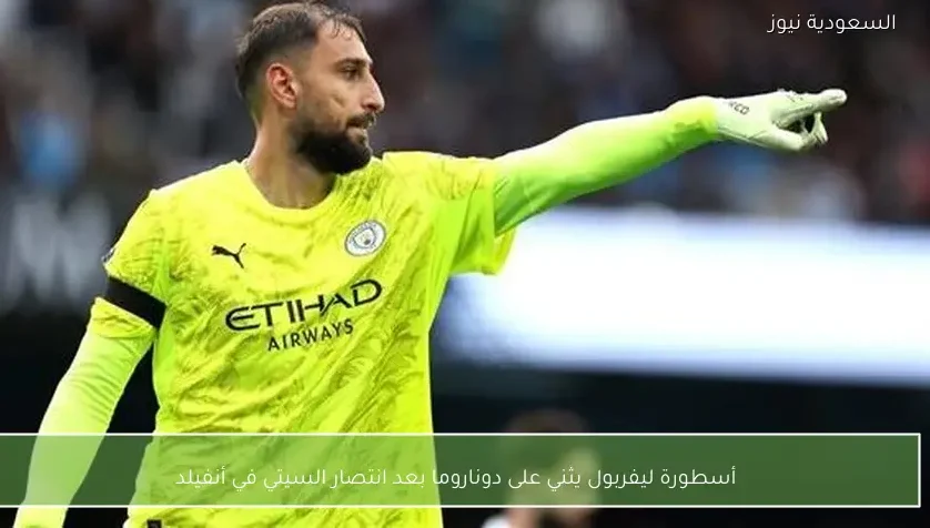 أسطورة ليفربول يثني على دوناروما بعد انتصار السيتي في أنفيلد