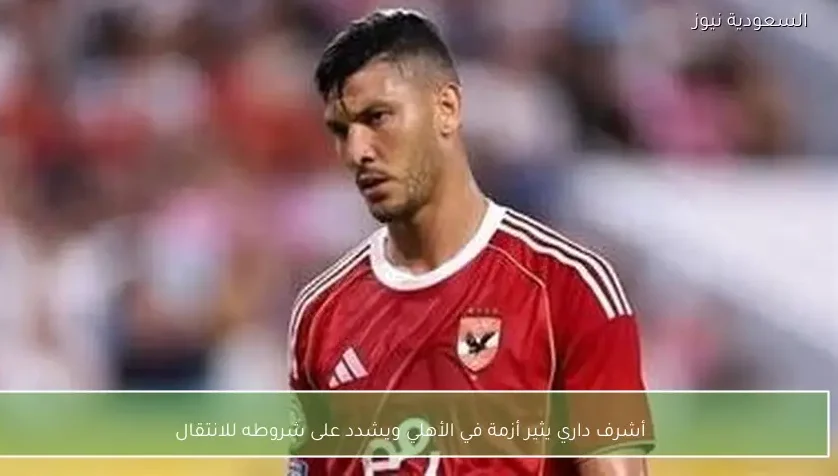 أشرف داري يثير أزمة في الأهلي ويشدد على شروطه للانتقال