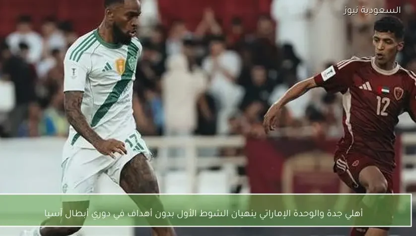 أهلي جدة والوحدة الإماراتي ينهيان الشوط الأول بدون أهداف في دوري أبطال آسيا