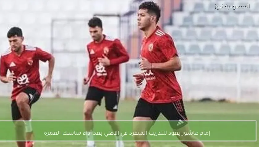 إمام عاشور يعود للتدريب المنفرد في الأهلي بعد أداء مناسك العمرة