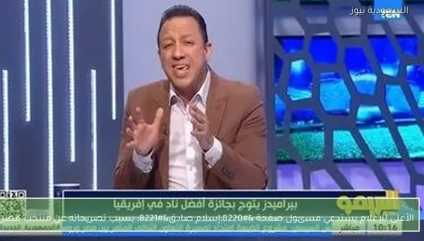 الأعلى للإعلام يستدعي مسئول صفحة “إسلام صادق” بسبب تصريحاته عن منتخب مصر
