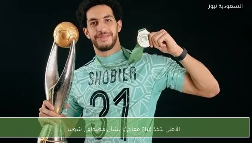 الأهلي يتخذ قرارًا مفاجئًا بشأن مصطفى شوبير
