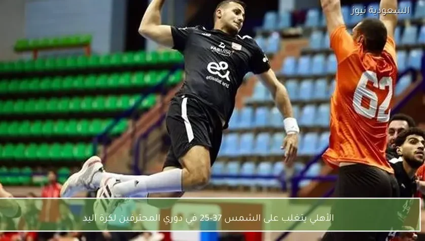 الأهلي يتغلب على الشمس 37-25 في دوري المحترفين لكرة اليد – يلا شوت