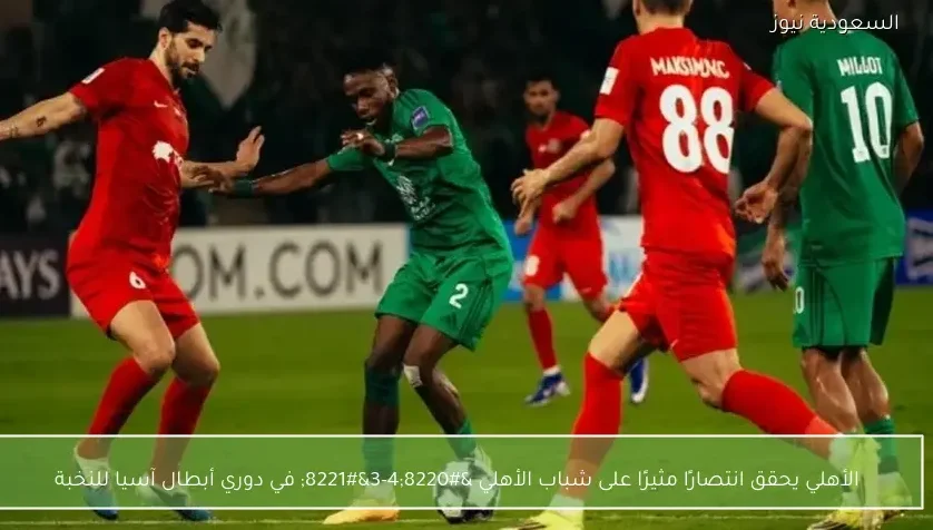 الأهلي يحقق انتصارًا مثيرًا على شباب الأهلي “4-3” في دوري أبطال آسيا للنخبة