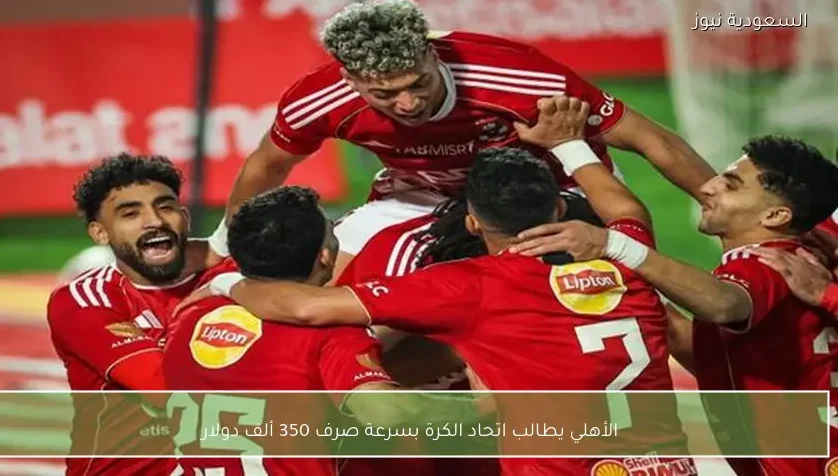 الأهلي يطالب اتحاد الكرة بسرعة صرف 350 ألف دولار