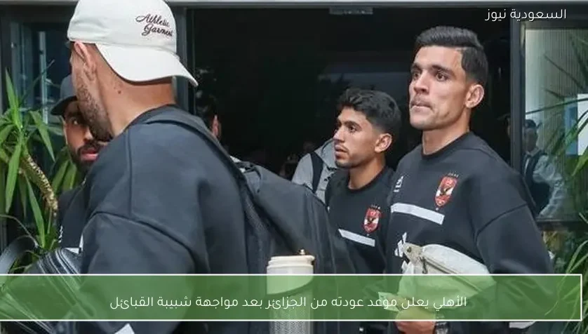 الأهلي يعلن موعد عودته من الجزائر بعد مواجهة شبيبة القبائل – يلا شوت