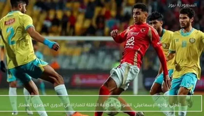 الأهلي يواجه الإسماعيلي: القنوات المجانية الناقلة للمباراة في الدوري المصري الممتاز