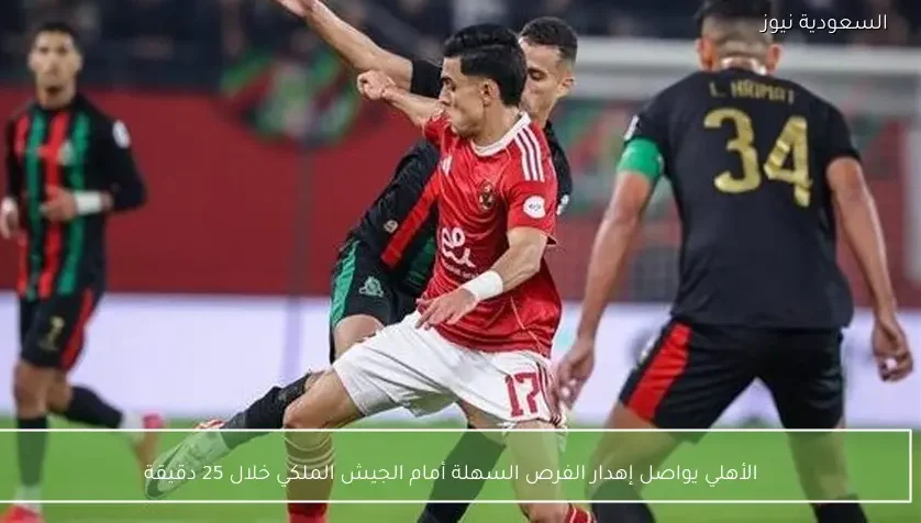 الأهلي يواصل إهدار الفرص السهلة أمام الجيش الملكي خلال 25 دقيقة