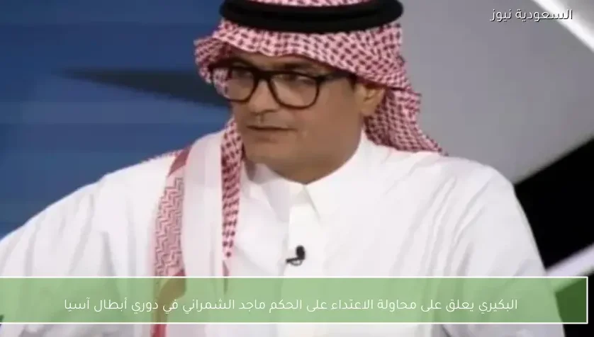 البكيري يعلق على محاولة الاعتداء على الحكم ماجد الشمراني في دوري أبطال آسيا