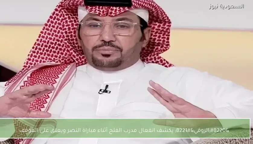 “الروقي” يكشف انفعال مدرب الفتح أثناء مباراة النصر ويعلق على الموقف