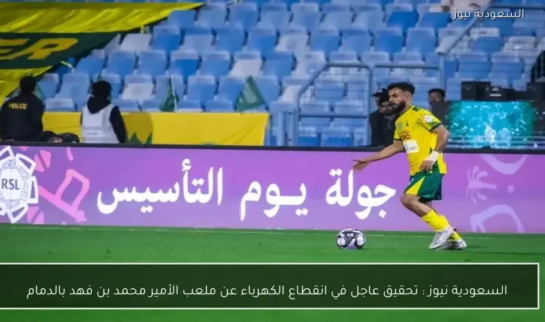 يلا شوت : تحقيق عاجل في انقطاع الكهرباء عن ملعب الأمير محمد بن فهد بالدمام