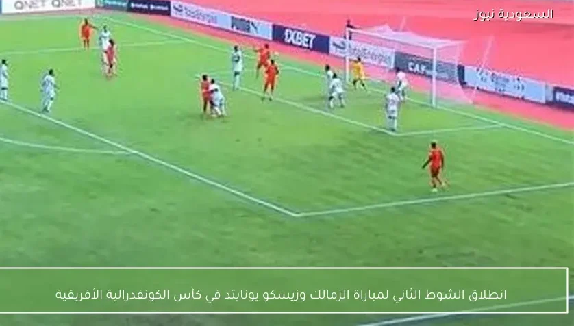 انطلاق الشوط الثاني لمباراة الزمالك وزيسكو يونايتد في كأس الكونفدرالية الأفريقية