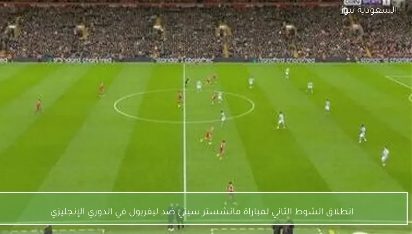 انطلاق الشوط الثاني لمباراة مانشستر سيتي ضد ليفربول في الدوري الإنجليزي