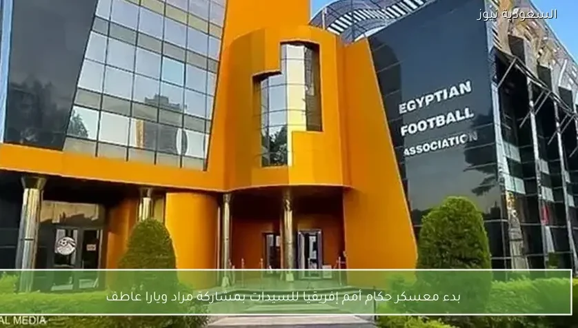 بدء معسكر حكام أمم إفريقيا للسيدات بمشاركة مراد ويارا عاطف