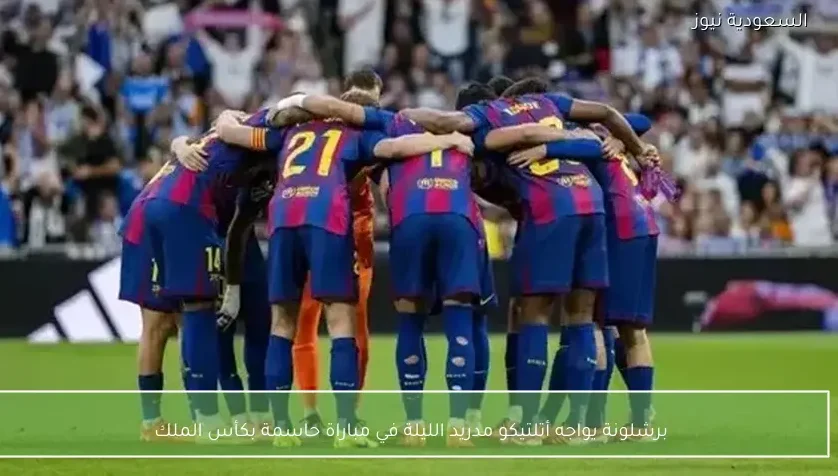 برشلونة يواجه أتلتيكو مدريد الليلة في مباراة حاسمة بكأس الملك