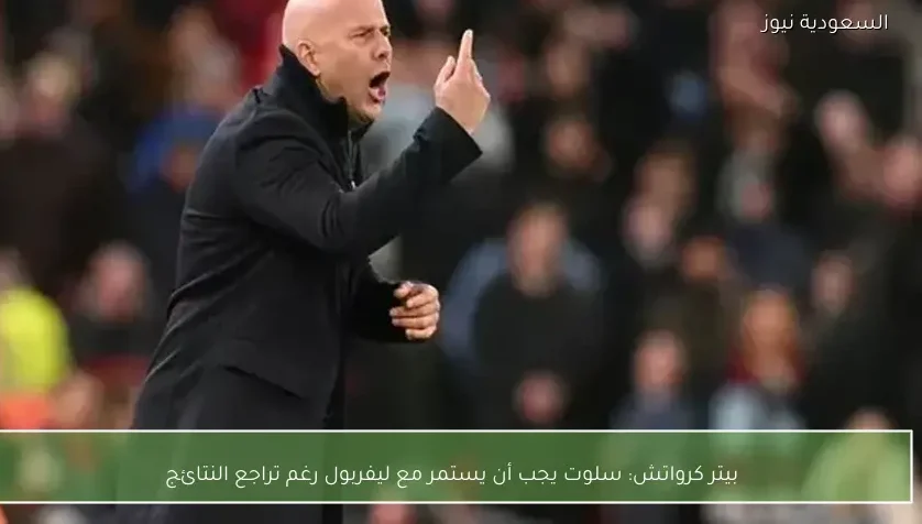 بيتر كرواتش: سلوت يجب أن يستمر مع ليفربول رغم تراجع النتائج