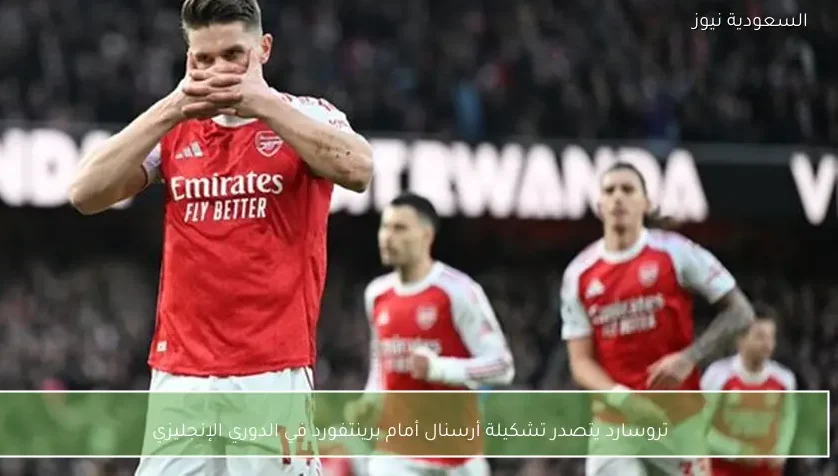 تروسارد يتصدر تشكيلة أرسنال أمام برينتفورد في الدوري الإنجليزي