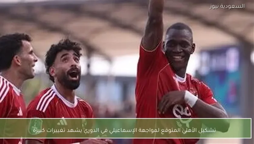 تشكيل الأهلي المتوقع لمواجهة الإسماعيلي في الدوري يشهد تغييرات كبيرة