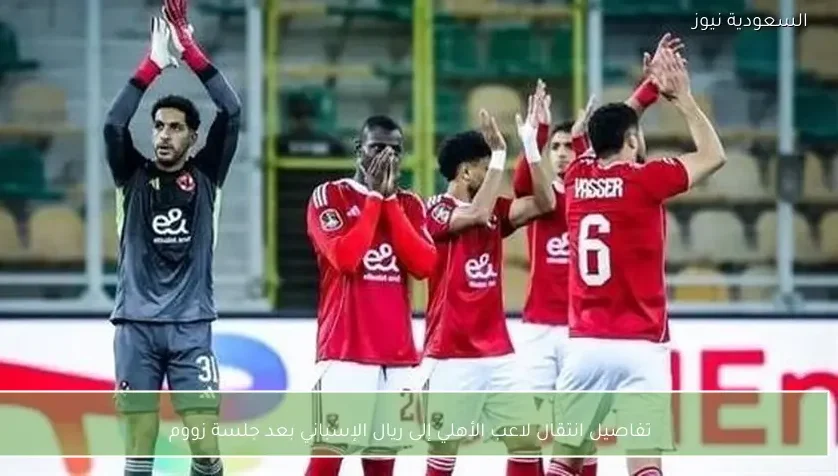 تفاصيل انتقال لاعب الأهلي إلى ريال الإسباني بعد جلسة زووم