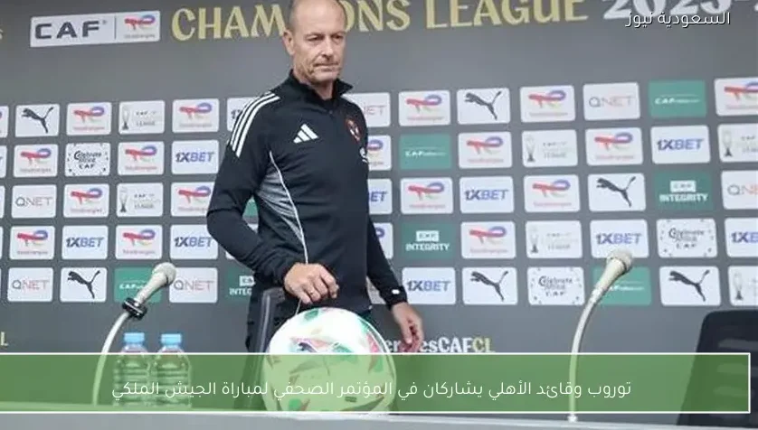 توروب وقائد الأهلي يشاركان في المؤتمر الصحفي لمباراة الجيش الملكي