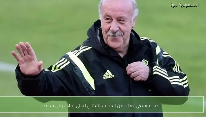 ديل بوسكي يعلن عن المدرب المثالي لتولي قيادة ريال مدريد