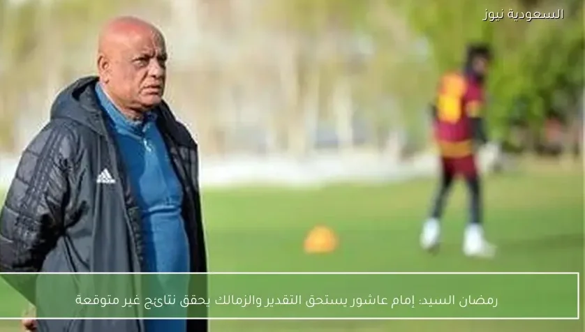 رمضان السيد: إمام عاشور يستحق التقدير والزمالك يحقق نتائج غير متوقعة
