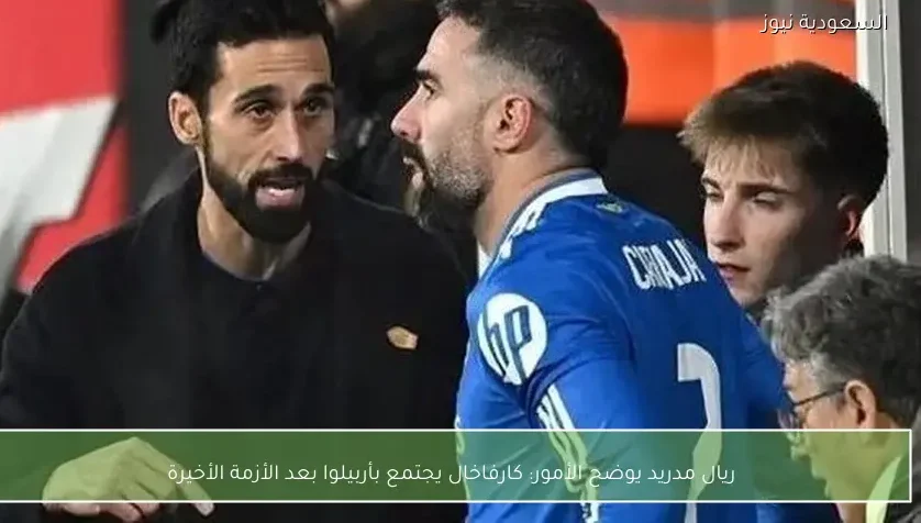 ريال مدريد يوضح الأمور: كارفاخال يجتمع بأربيلوا بعد الأزمة الأخيرة