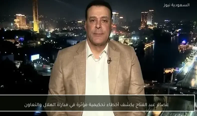 عصام عبد الفتاح يكشف أخطاء تحكيمية مؤثرة في مباراة الهلال والتعاون