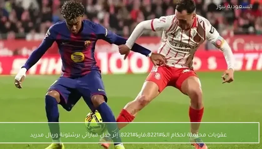 عقوبات محتملة لحكام الـ”فار” إثر جدل مباراتي برشلونة وريال مدريد