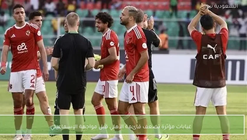غيابات مؤثرة تضعف قائمة الأهلي قبل مواجهة الإسماعيلي