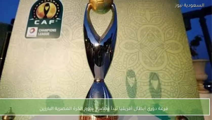 قرعة دوري أبطال أفريقيا تبدأ بحضور نجوم الكرة المصرية البارزين