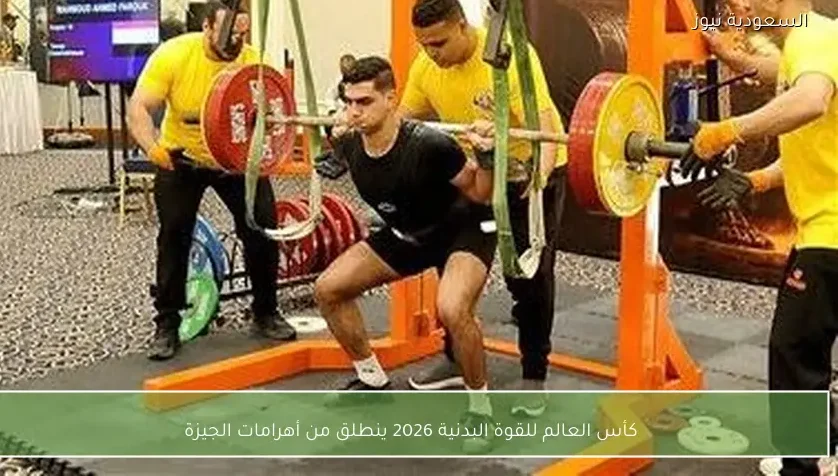كأس العالم للقوة البدنية 2026 ينطلق من أهرامات الجيزة