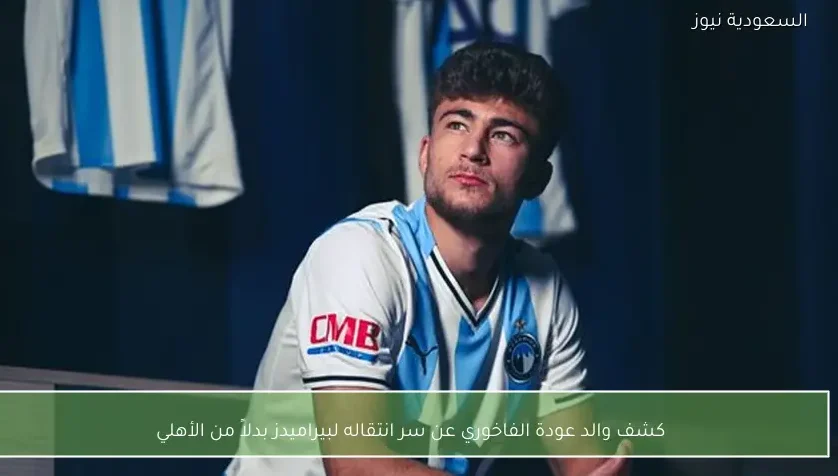 كشف والد عودة الفاخوري عن سر انتقاله لبيراميدز بدلاً من الأهلي
