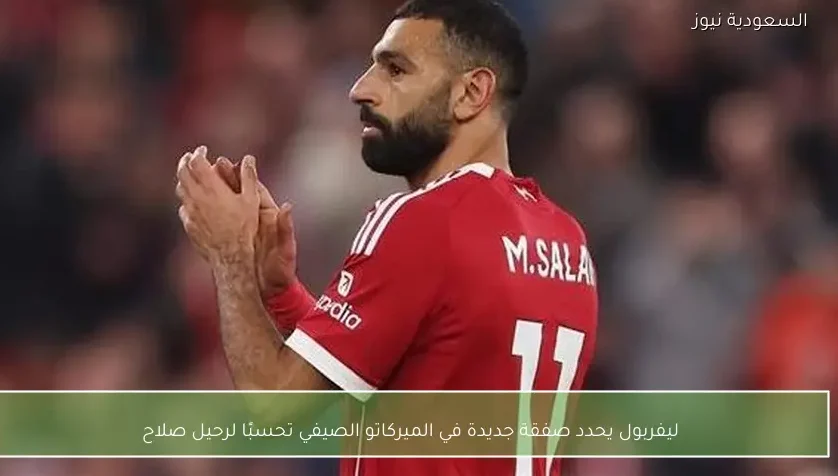 ليفربول يحدد صفقة جديدة في الميركاتو الصيفي تحسبًا لرحيل صلاح