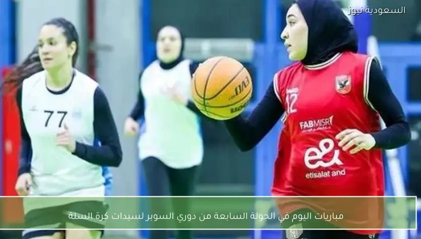 مباريات اليوم في الجولة السابعة من دوري السوبر لسيدات كرة السلة – يلا شوت