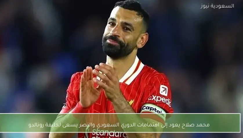 محمد صلاح يعود إلى اهتمامات الدوري السعودي والنصر يسعى لخليفة رونالدو