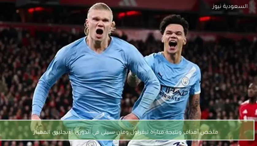 ملخص أهداف ونتيجة مباراة ليفربول ومان سيتي في الدوري الإنجليزي الممتاز